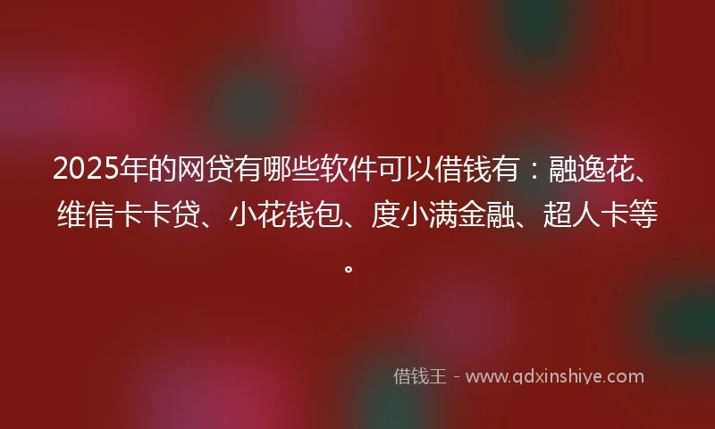2025年的网贷有哪些软件可以借钱有：融逸花、维信卡卡贷、小花钱包、度小满金融、超人卡等。