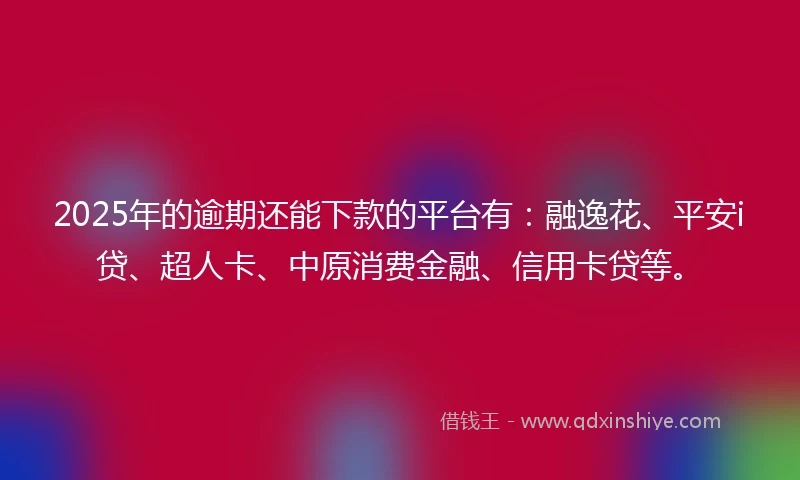 2025年的逾期还能下款的平台有：融逸花、平安i贷、超人卡、中原消费金融、信用卡贷等。