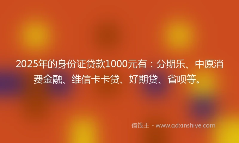 2025年的身份证贷款1000元有：分期乐、中原消费金融、维信卡卡贷、好期贷、省呗等。
