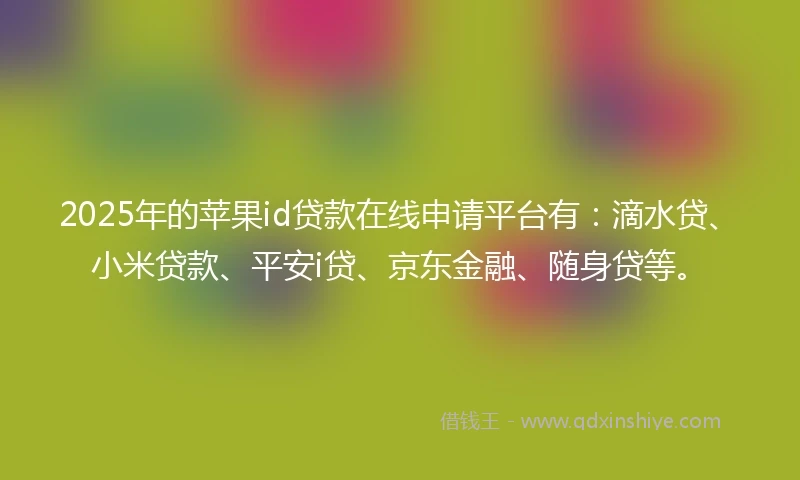 2025年的苹果id贷款在线申请平台有：滴水贷、小米贷款、平安i贷、京东金融、随身贷等。