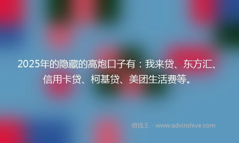 2025年的隐藏的高炮口子有：我来贷、东方汇、信用卡贷、柯基贷、美团生活费等。