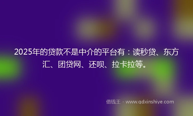 2025年的贷款不是中介的平台有：读秒贷、东方汇、团贷网、还呗、拉卡拉等。