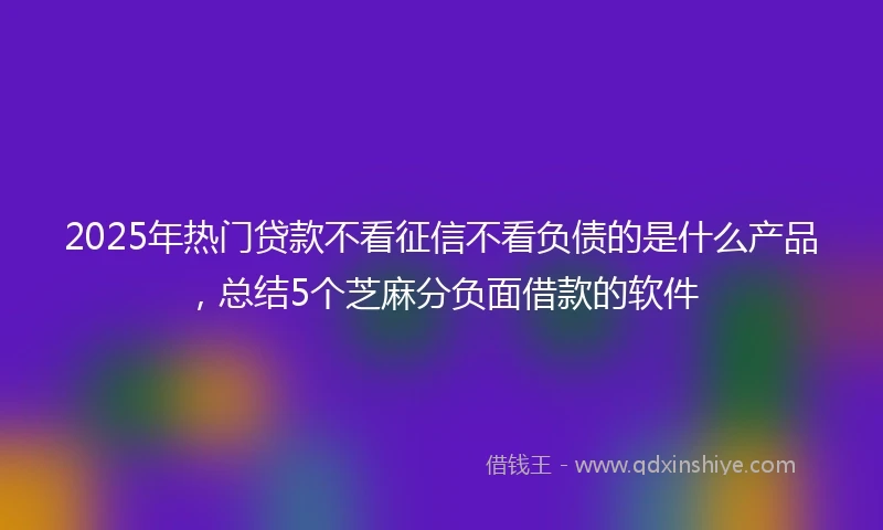 2025年热门贷款不看征信不看负债的是什么产品，总结5个芝麻分负面借款的软件