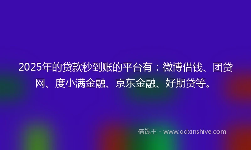 2025年的贷款秒到账的平台有：微博借钱、团贷网、度小满金融、京东金融、好期贷等。