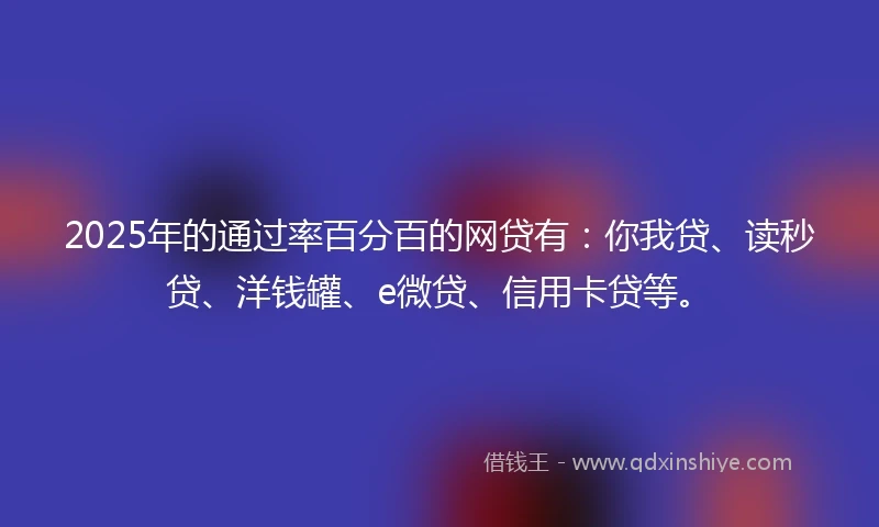 2025年的通过率百分百的网贷有：你我贷、读秒贷、洋钱罐、e微贷、信用卡贷等。