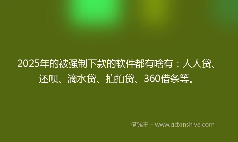 2025年的被强制下款的软件都有啥有：人人贷、还呗、滴水贷、拍拍贷、360借条等。