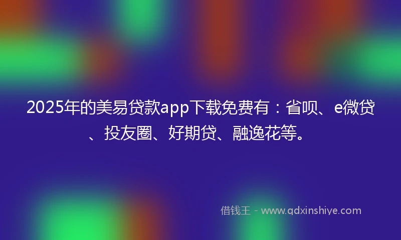 2025年的美易贷款app下载免费有：省呗、e微贷、投友圈、好期贷、融逸花等。