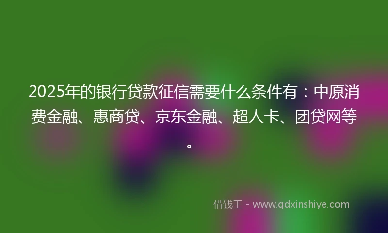 2025年的银行贷款征信需要什么条件有：中原消费金融、惠商贷、京东金融、超人卡、团贷网等。