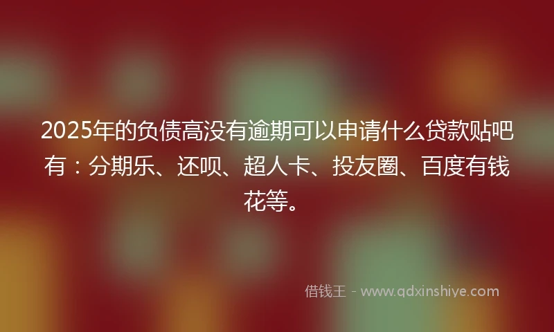2025年的负债高没有逾期可以申请什么贷款贴吧有：分期乐、还呗、超人卡、投友圈、百度有钱花等。