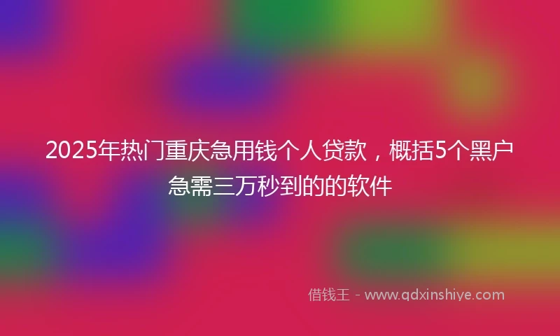 2025年热门重庆急用钱个人贷款，概括5个黑户急需三万秒到的的软件
