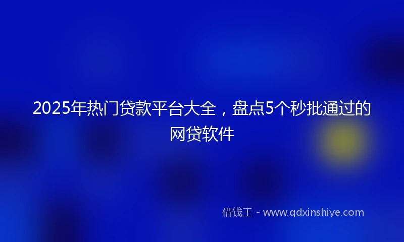 2025年热门贷款平台大全，盘点5个秒批通过的网贷软件