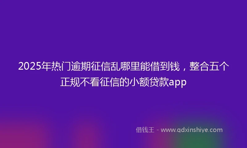 2025年热门逾期征信乱哪里能借到钱，整合五个正规不看征信的小额贷款app