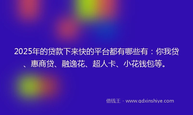 2025年的贷款下来快的平台都有哪些有：你我贷、惠商贷、融逸花、超人卡、小花钱包等。