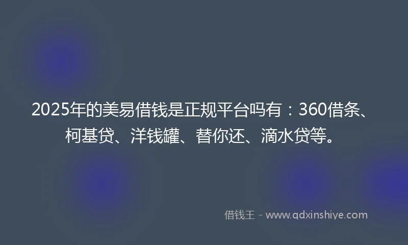 2025年的美易借钱是正规平台吗有：360借条、柯基贷、洋钱罐、替你还、滴水贷等。