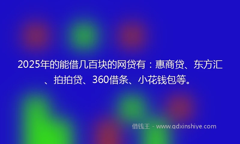2025年的能借几百块的网贷有：惠商贷、东方汇、拍拍贷、360借条、小花钱包等。