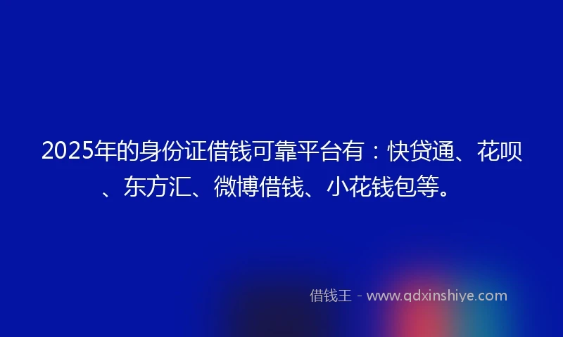 2025年的身份证借钱可靠平台有：快贷通、花呗、东方汇、微博借钱、小花钱包等。