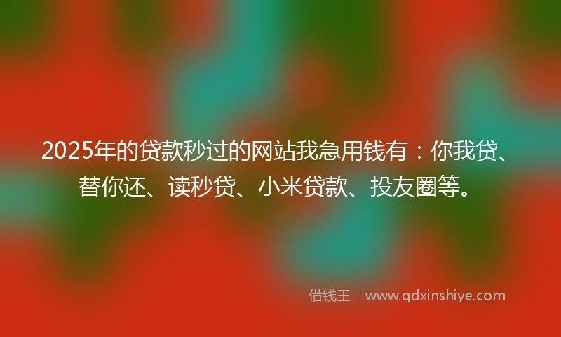 2025年的贷款秒过的网站我急用钱有：你我贷、替你还、读秒贷、小米贷款、投友圈等。
