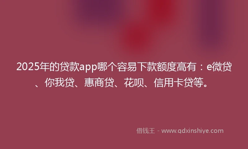 2025年的贷款app哪个容易下款额度高有：e微贷、你我贷、惠商贷、花呗、信用卡贷等。