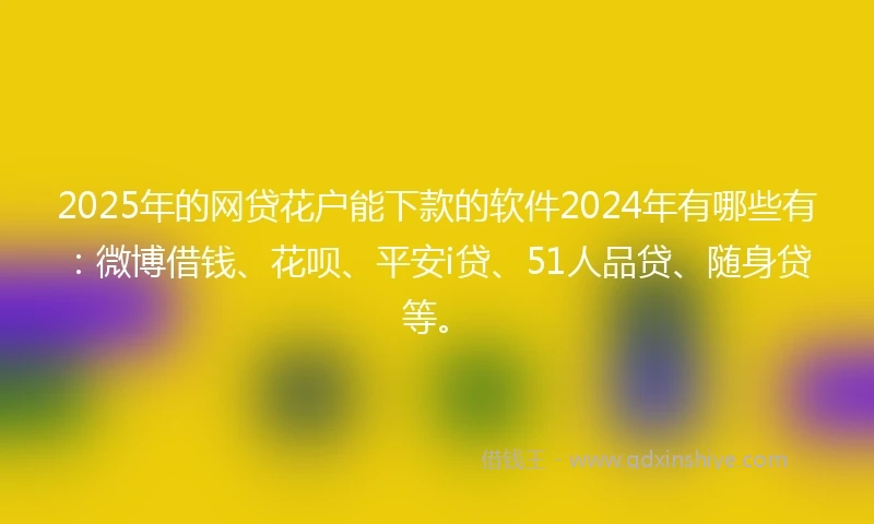 2025年的网贷花户能下款的软件2024年有哪些有：微博借钱、花呗、平安i贷、51人品贷、随身贷等。
