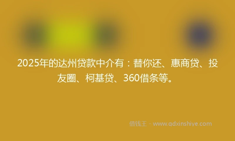 2025年的达州贷款中介有：替你还、惠商贷、投友圈、柯基贷、360借条等。