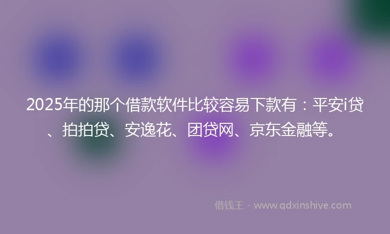 2025年的那个借款软件比较容易下款有：平安i贷、拍拍贷、安逸花、团贷网、京东金融等。
