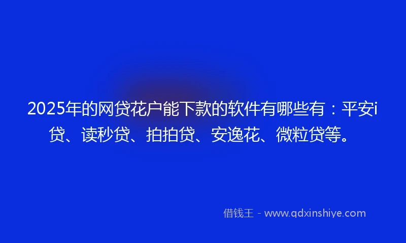 2025年的网贷花户能下款的软件有哪些有：平安i贷、读秒贷、拍拍贷、安逸花、微粒贷等。