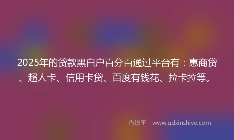 2025年的贷款黑白户百分百通过平台有：惠商贷、超人卡、信用卡贷、百度有钱花、拉卡拉等。