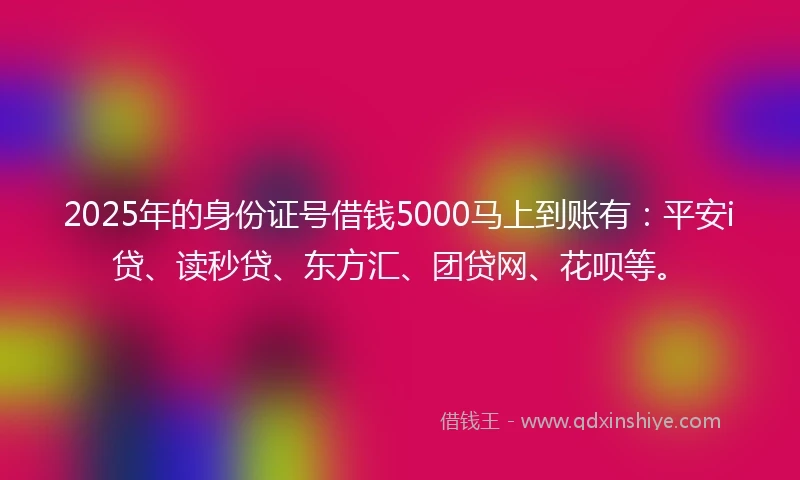2025年的身份证号借钱5000马上到账有：平安i贷、读秒贷、东方汇、团贷网、花呗等。