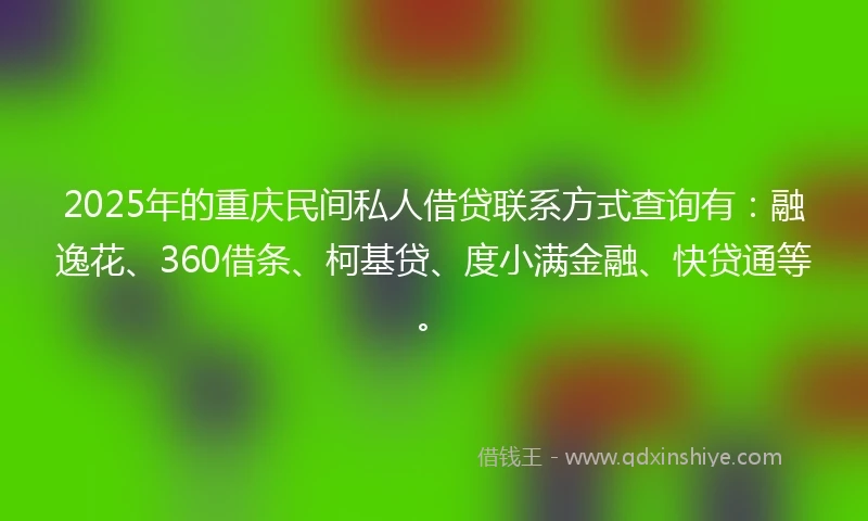 2025年的重庆民间私人借贷联系方式查询有：融逸花、360借条、柯基贷、度小满金融、快贷通等。