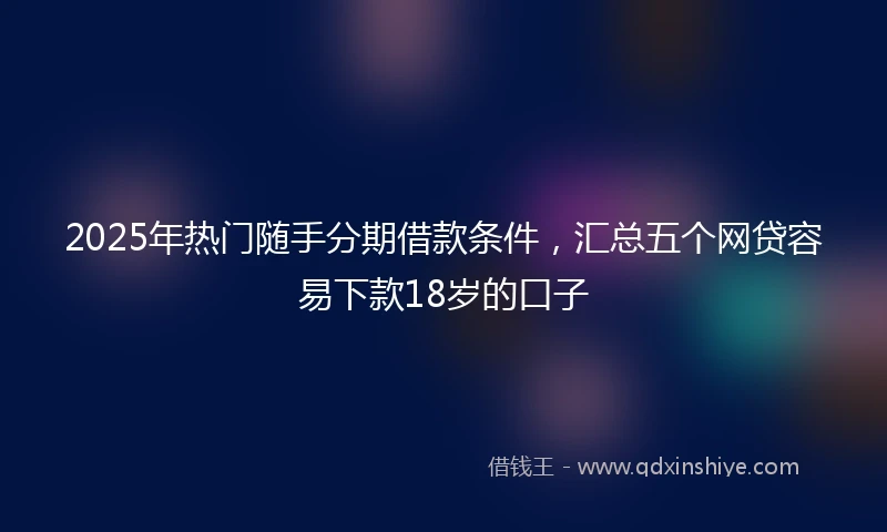 2025年热门随手分期借款条件,汇总五个网贷容易下款18岁的口子