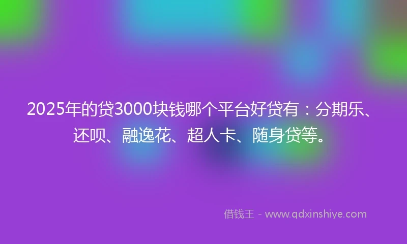 2025年的贷3000块钱哪个平台好贷有：分期乐、还呗、融逸花、超人卡、随身贷等。