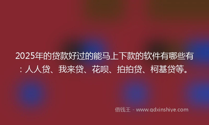 2025年的贷款好过的能马上下款的软件有哪些有：人人贷、我来贷、花呗、拍拍贷、柯基贷等。