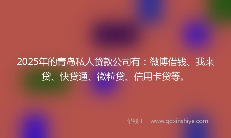 2025年的青岛私人贷款公司有：微博借钱、我来贷、快贷通、微粒贷、信用卡贷等。