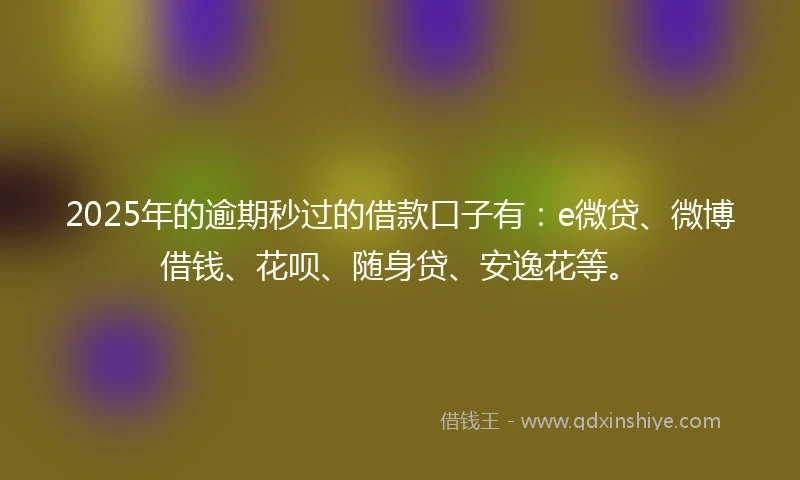 2025年的逾期秒过的借款口子有：e微贷、微博借钱、花呗、随身贷、安逸花等。