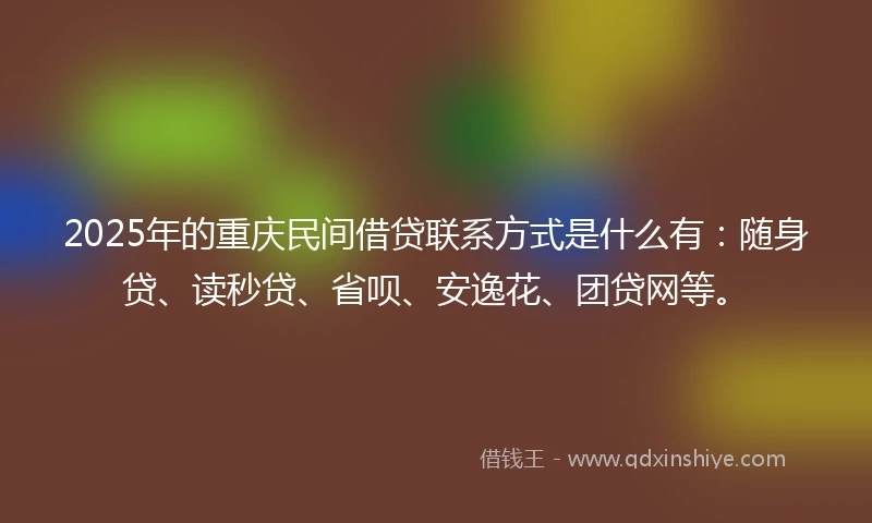 2025年的重庆民间借贷联系方式是什么有：随身贷、读秒贷、省呗、安逸花、团贷网等。