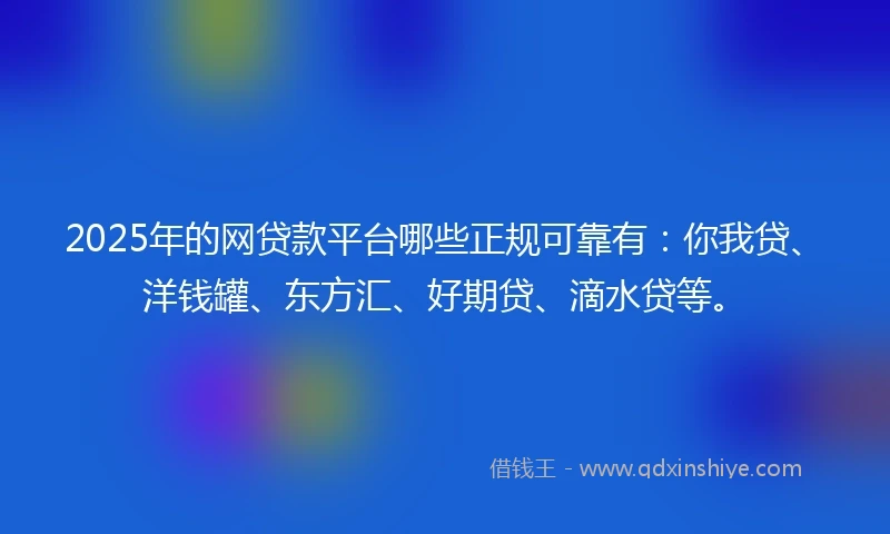 2025年的网贷款平台哪些正规可靠有：你我贷、洋钱罐、东方汇、好期贷、滴水贷等。