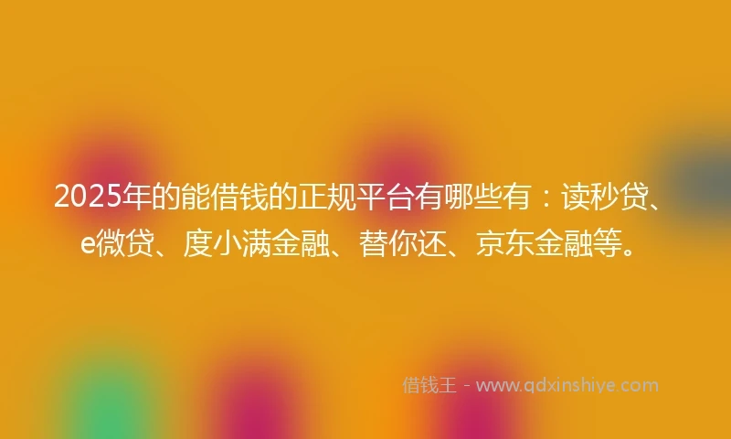 2025年的能借钱的正规平台有哪些有：读秒贷、e微贷、度小满金融、替你还、京东金融等。