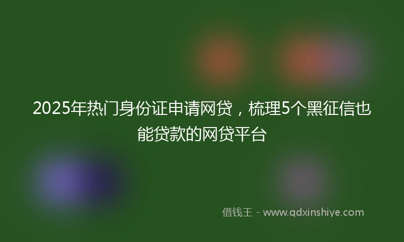 2025年热门身份证申请网贷，梳理5个黑征信也能贷款的网贷平台