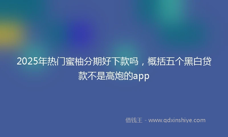2025年热门蜜柚分期好下款吗，概括五个黑白贷款不是高炮的app