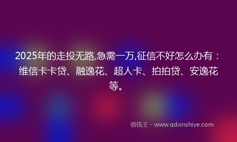 2025年的走投无路,急需一万,征信不好怎么办有：维信卡卡贷、融逸花、超人卡、拍拍贷、安逸花等。