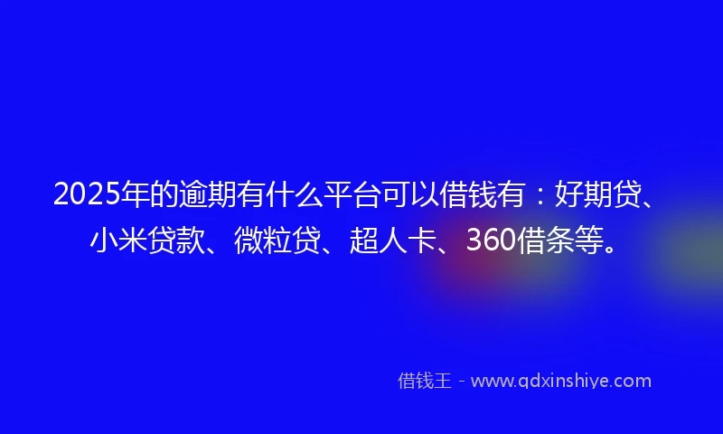 2025年的逾期有什么平台可以借钱有：好期贷、小米贷款、微粒贷、超人卡、360借条等。