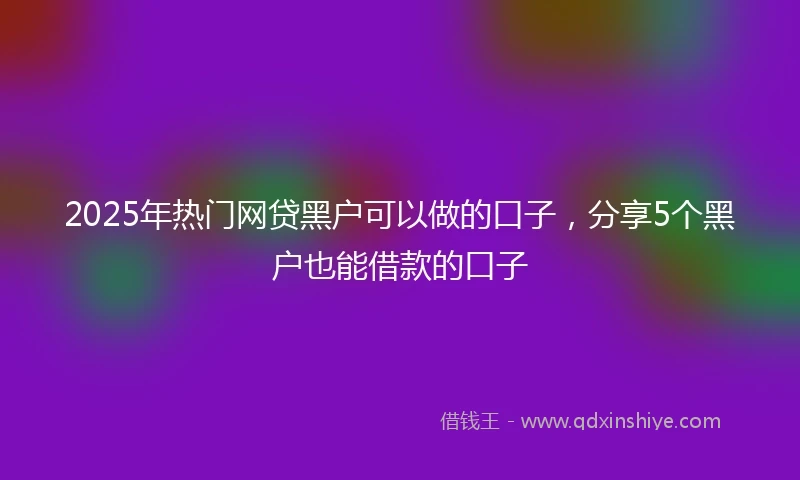 2025年热门网贷黑户可以做的口子，分享5个黑户也能借款的口子