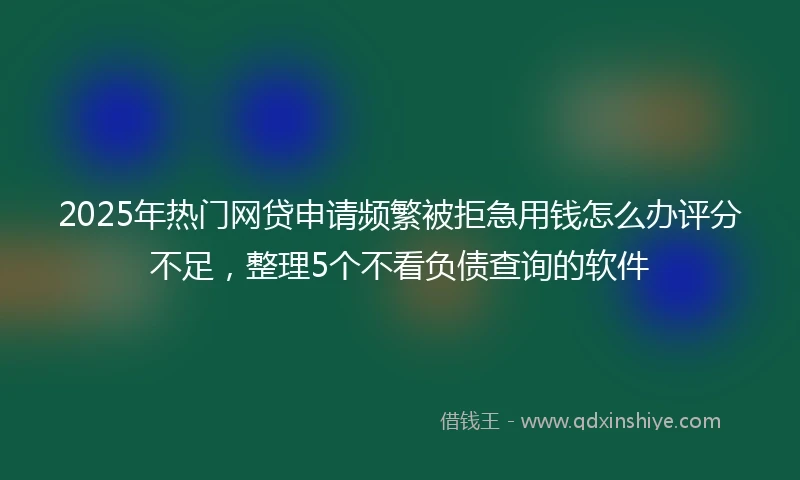 2025年热门网贷申请频繁被拒急用钱怎么办评分不足，整理5个不看负债查询的软件