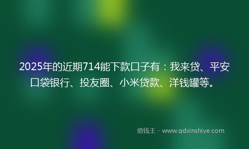 2025年的近期714能下款口子有：我来贷、平安口袋银行、投友圈、小米贷款、洋钱罐等。