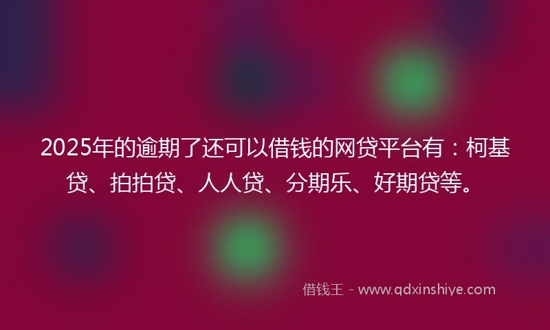 2025年的逾期了还可以借钱的网贷平台有:柯基贷、拍拍贷、人人贷、分期乐、好期贷等。