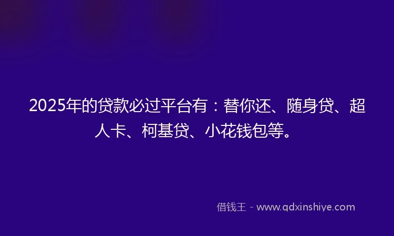 2025年的贷款必过平台有：替你还、随身贷、超人卡、柯基贷、小花钱包等。