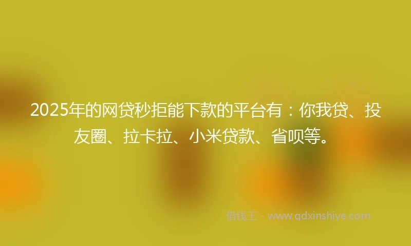 2025年的网贷秒拒能下款的平台有：你我贷、投友圈、拉卡拉、小米贷款、省呗等。