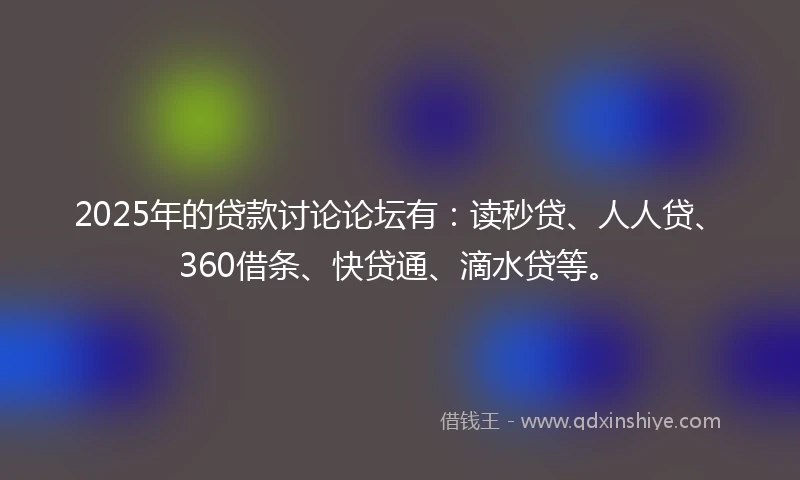 2025年的贷款讨论论坛有：读秒贷、人人贷、360借条、快贷通、滴水贷等。