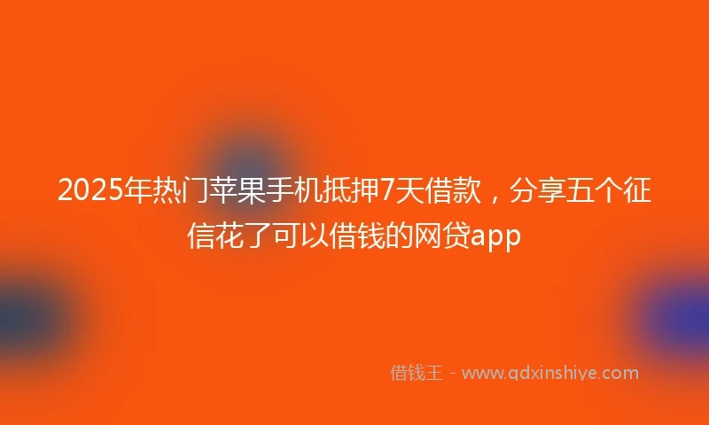 2025年热门苹果手机抵押7天借款，分享五个征信花了可以借钱的网贷app