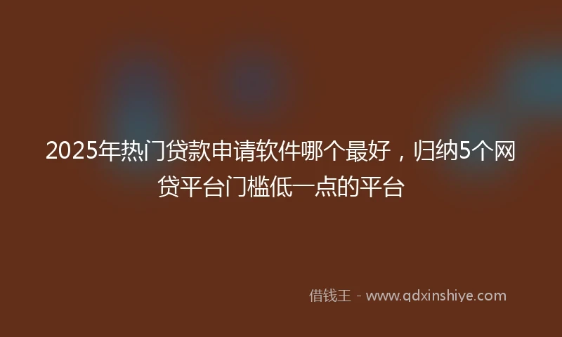 2025年热门贷款申请软件哪个最好，归纳5个网贷平台门槛低一点的平台